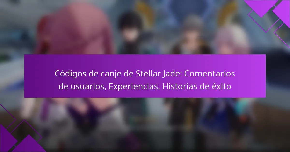 Códigos de canje de Stellar Jade: Comentarios de usuarios, Experiencias, Historias de éxito