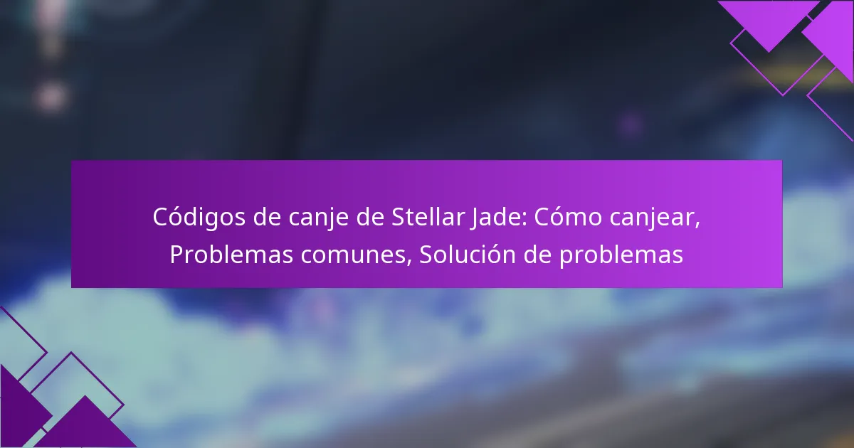 Códigos de canje de Stellar Jade: Cómo canjear, Problemas comunes, Solución de problemas