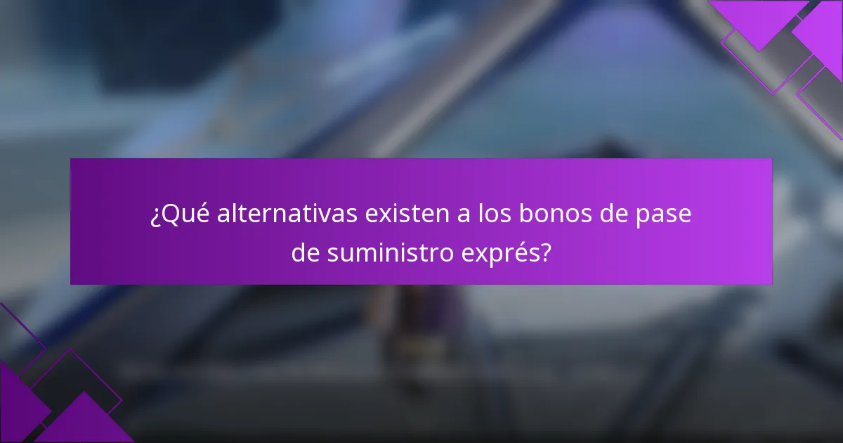 ¿Qué alternativas existen a los bonos de pase de suministro exprés?